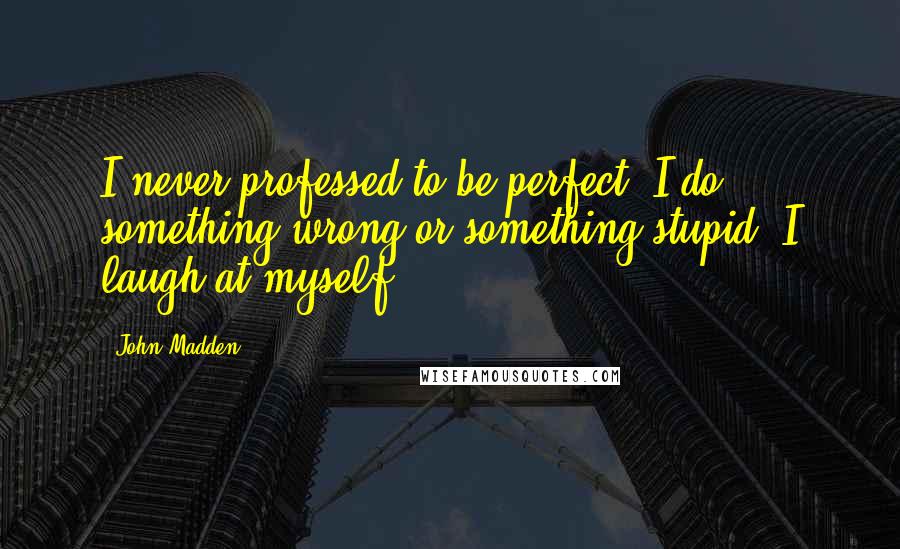 John Madden Quotes: I never professed to be perfect. I do something wrong or something stupid, I laugh at myself.