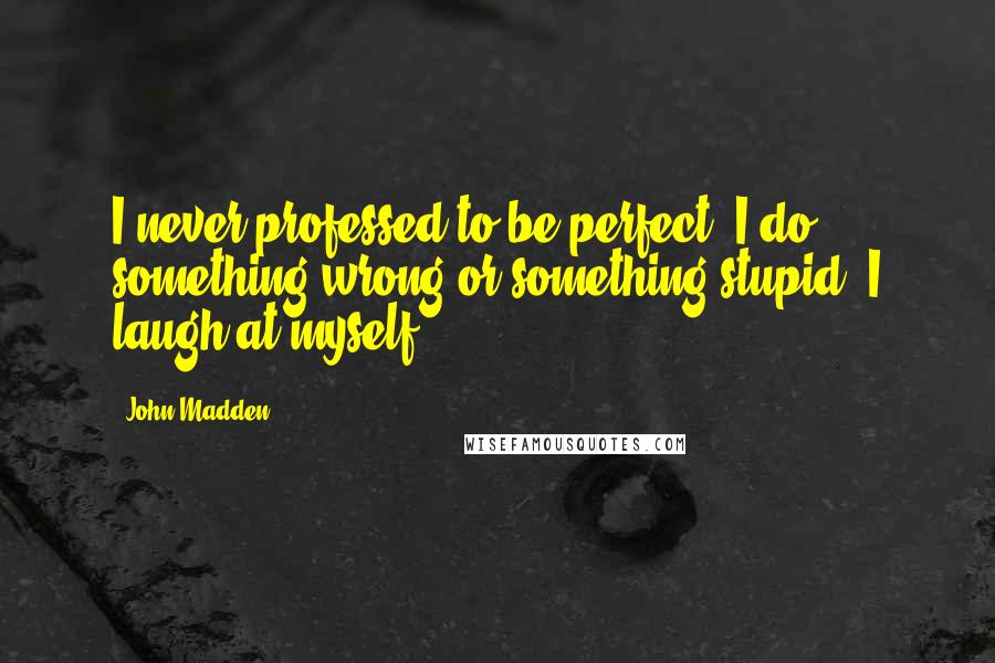 John Madden Quotes: I never professed to be perfect. I do something wrong or something stupid, I laugh at myself.