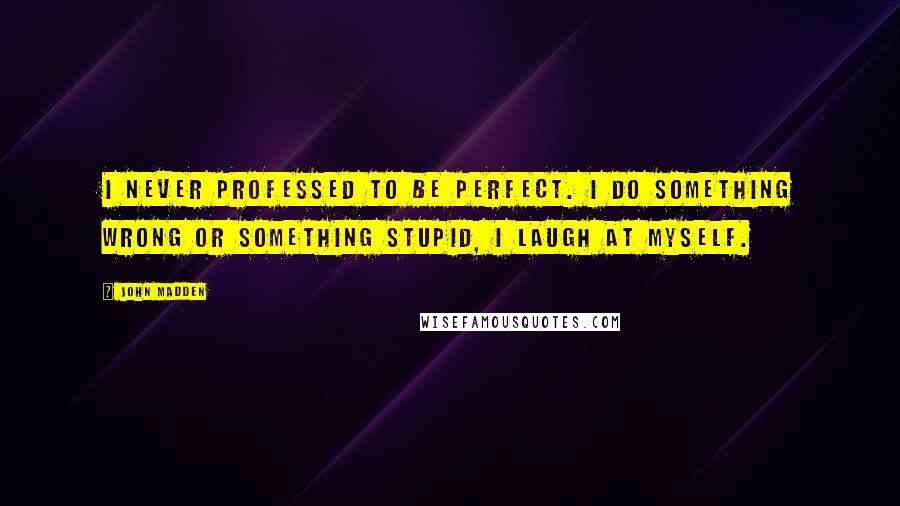 John Madden Quotes: I never professed to be perfect. I do something wrong or something stupid, I laugh at myself.