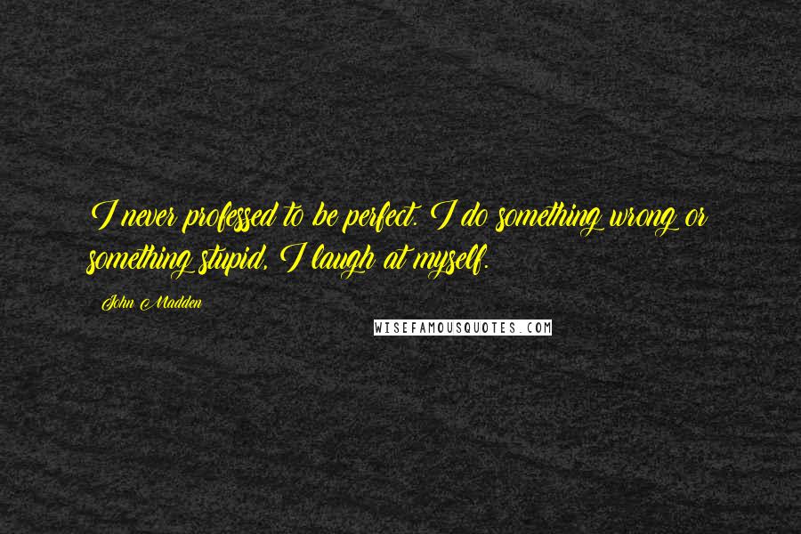 John Madden Quotes: I never professed to be perfect. I do something wrong or something stupid, I laugh at myself.