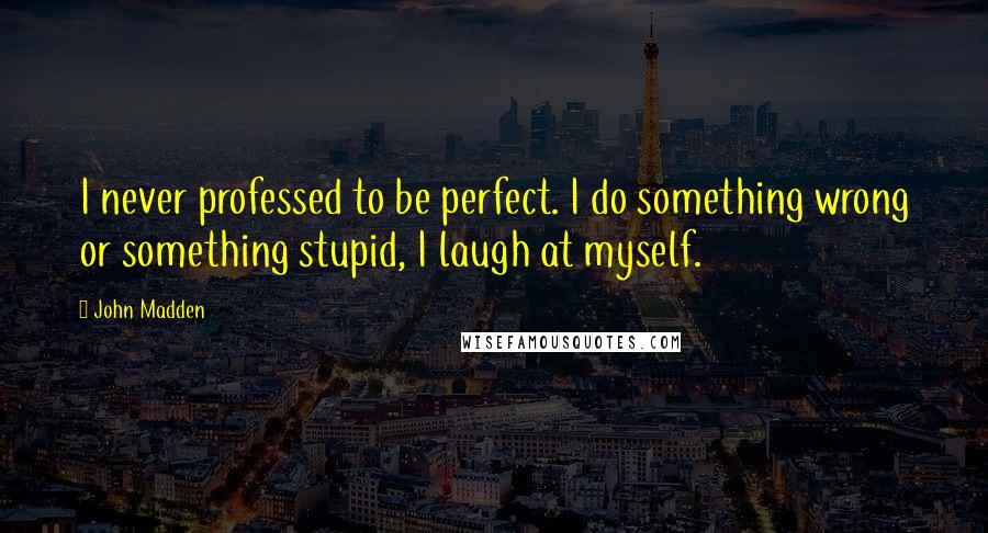 John Madden Quotes: I never professed to be perfect. I do something wrong or something stupid, I laugh at myself.