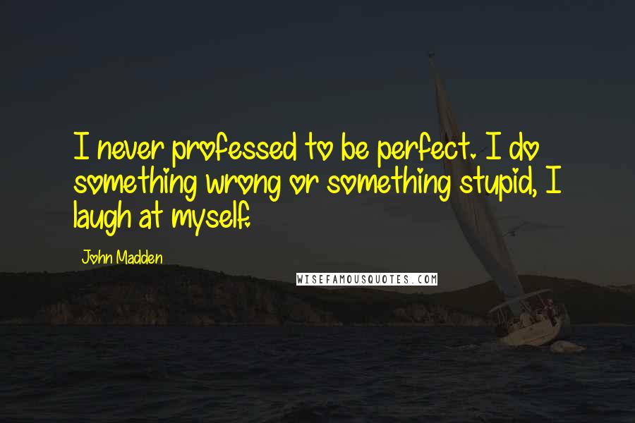 John Madden Quotes: I never professed to be perfect. I do something wrong or something stupid, I laugh at myself.