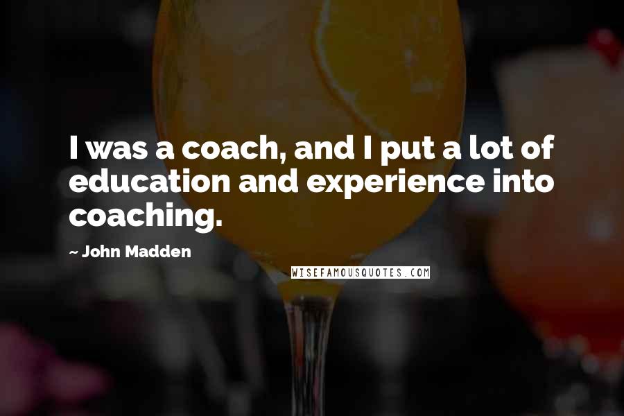 John Madden Quotes: I was a coach, and I put a lot of education and experience into coaching.