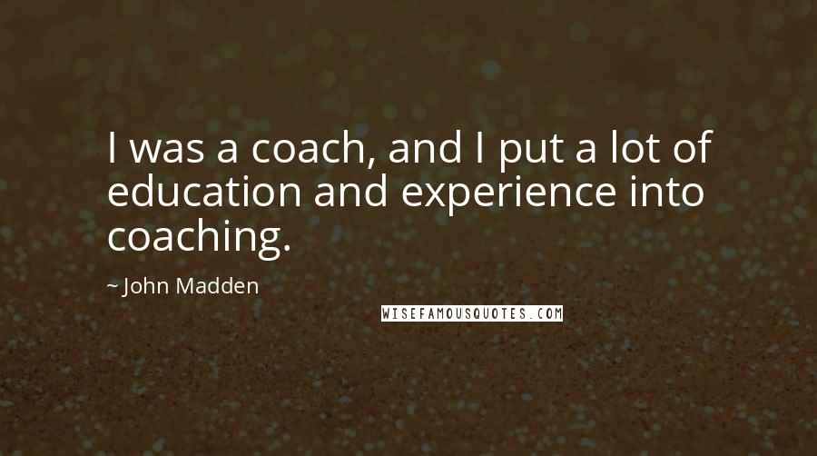 John Madden Quotes: I was a coach, and I put a lot of education and experience into coaching.