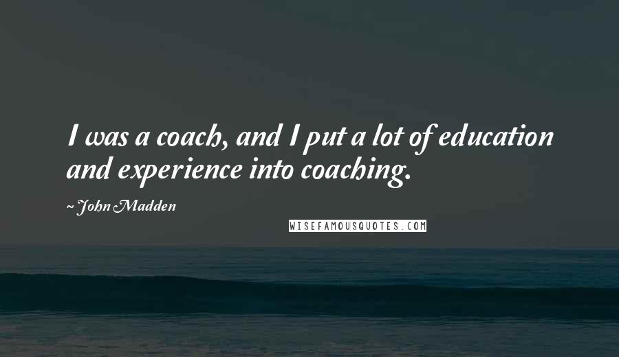 John Madden Quotes: I was a coach, and I put a lot of education and experience into coaching.