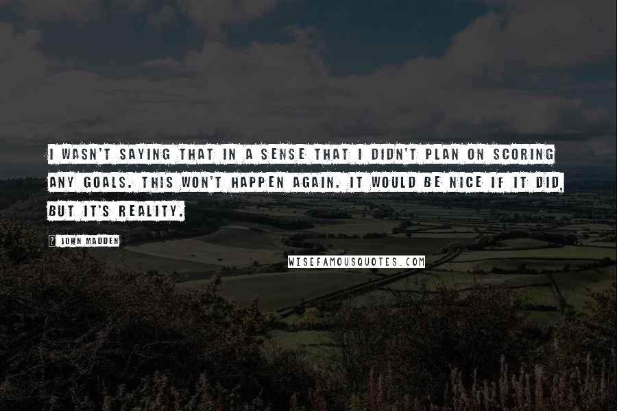John Madden Quotes: I wasn't saying that in a sense that I didn't plan on scoring any goals. This won't happen again. It would be nice if it did, but it's reality.