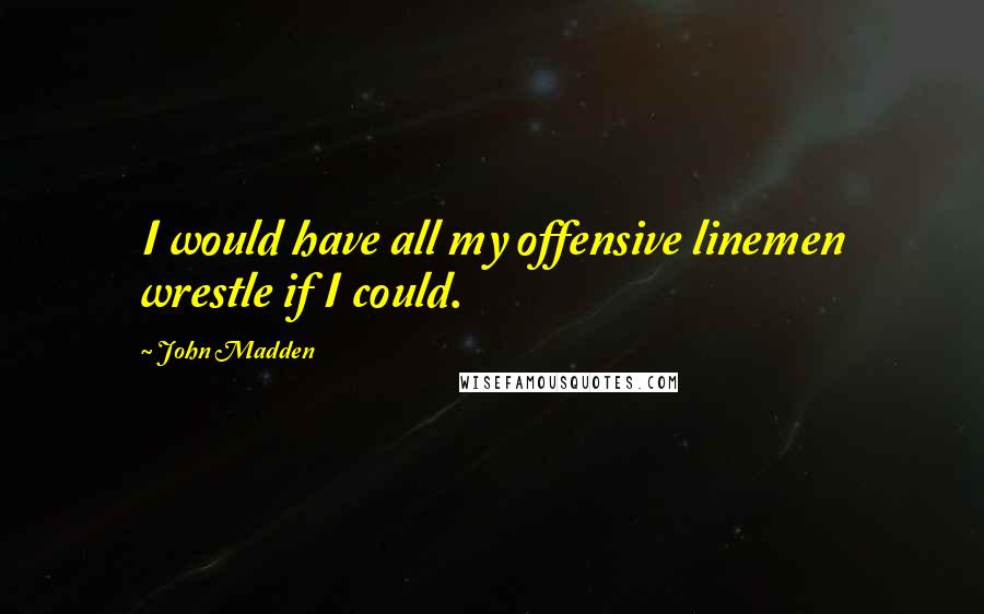 John Madden Quotes: I would have all my offensive linemen wrestle if I could.