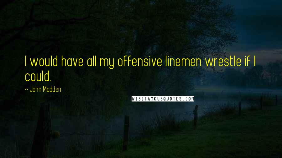 John Madden Quotes: I would have all my offensive linemen wrestle if I could.