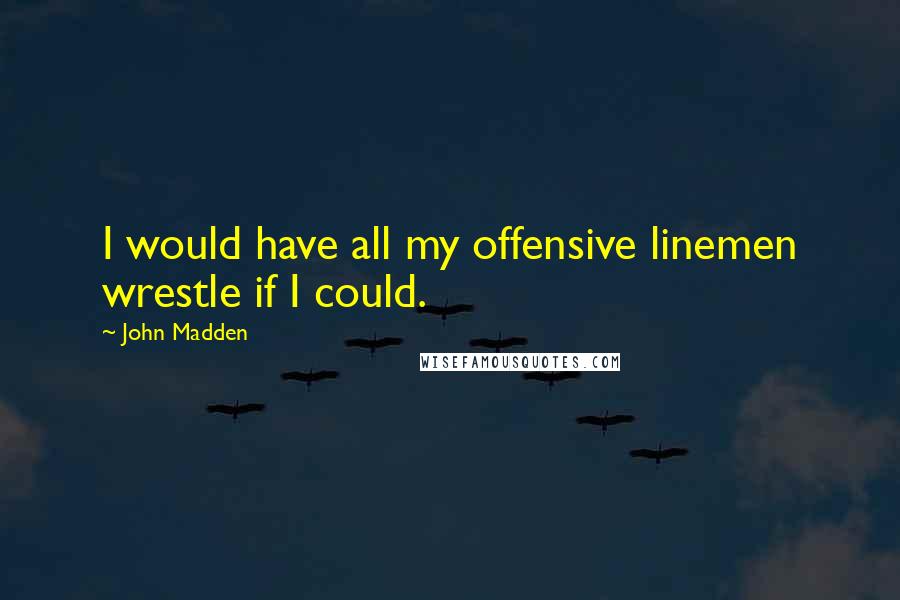 John Madden Quotes: I would have all my offensive linemen wrestle if I could.