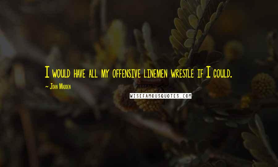 John Madden Quotes: I would have all my offensive linemen wrestle if I could.