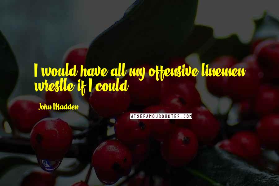 John Madden Quotes: I would have all my offensive linemen wrestle if I could.