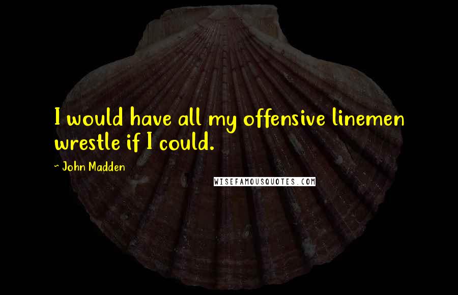 John Madden Quotes: I would have all my offensive linemen wrestle if I could.