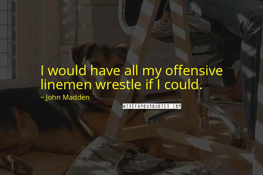 John Madden Quotes: I would have all my offensive linemen wrestle if I could.