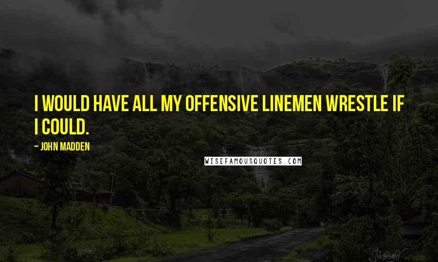 John Madden Quotes: I would have all my offensive linemen wrestle if I could.