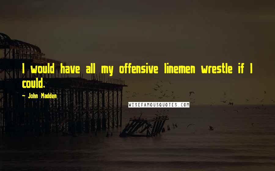 John Madden Quotes: I would have all my offensive linemen wrestle if I could.