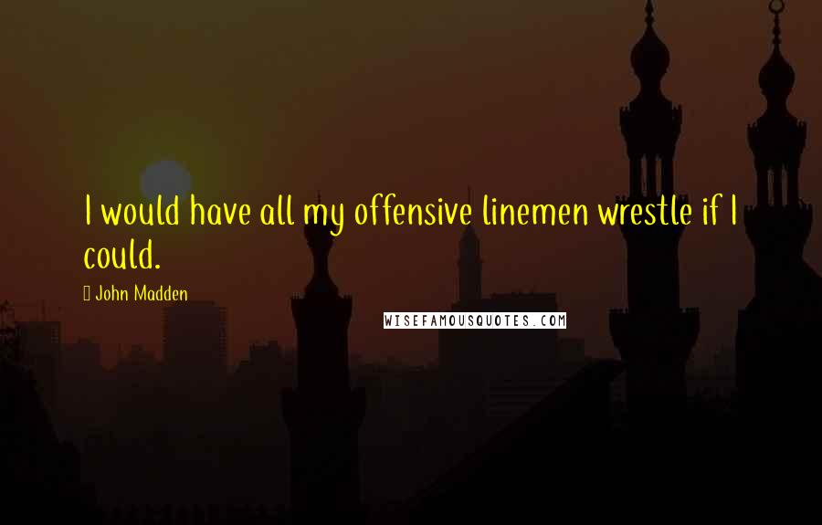 John Madden Quotes: I would have all my offensive linemen wrestle if I could.