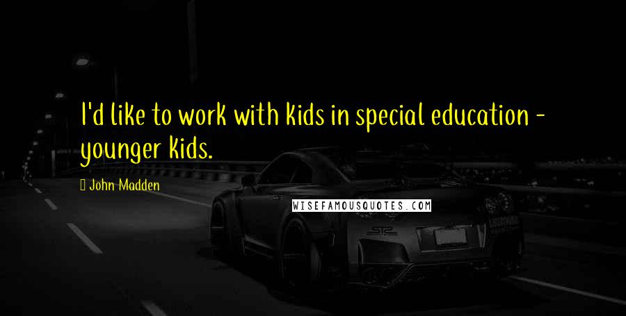 John Madden Quotes: I'd like to work with kids in special education - younger kids.
