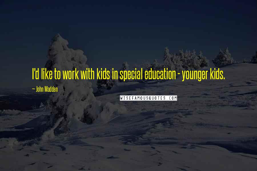 John Madden Quotes: I'd like to work with kids in special education - younger kids.