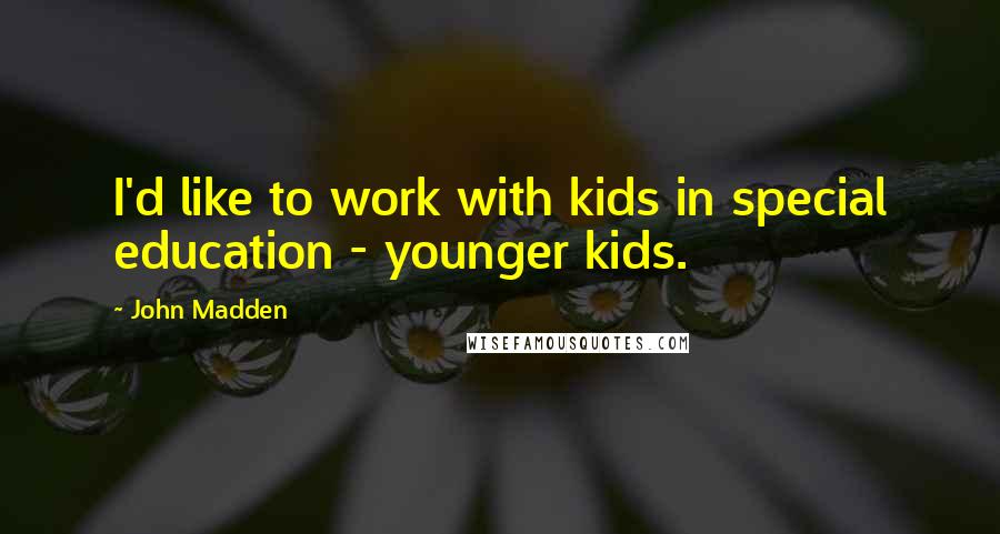 John Madden Quotes: I'd like to work with kids in special education - younger kids.