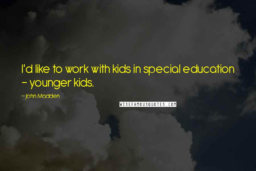 John Madden Quotes: I'd like to work with kids in special education - younger kids.