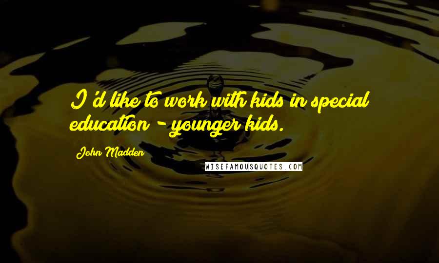 John Madden Quotes: I'd like to work with kids in special education - younger kids.