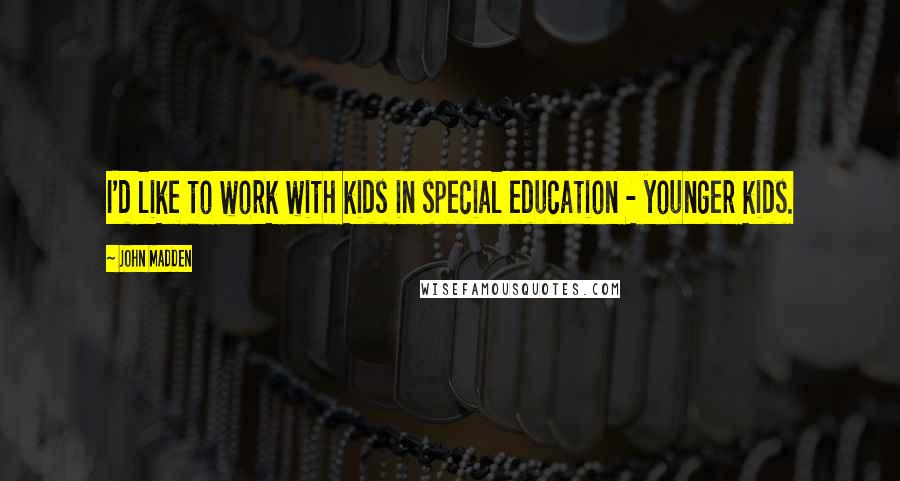 John Madden Quotes: I'd like to work with kids in special education - younger kids.