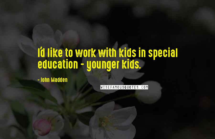 John Madden Quotes: I'd like to work with kids in special education - younger kids.