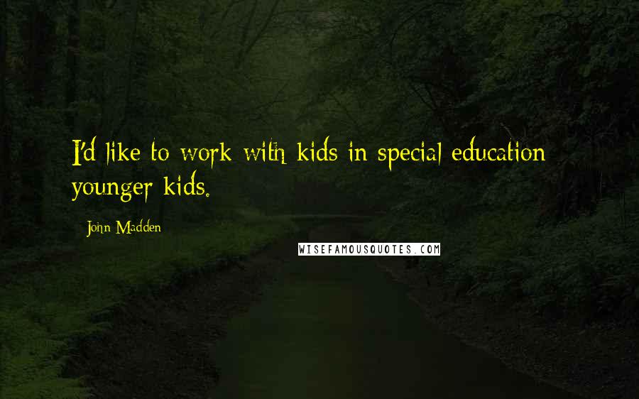 John Madden Quotes: I'd like to work with kids in special education - younger kids.