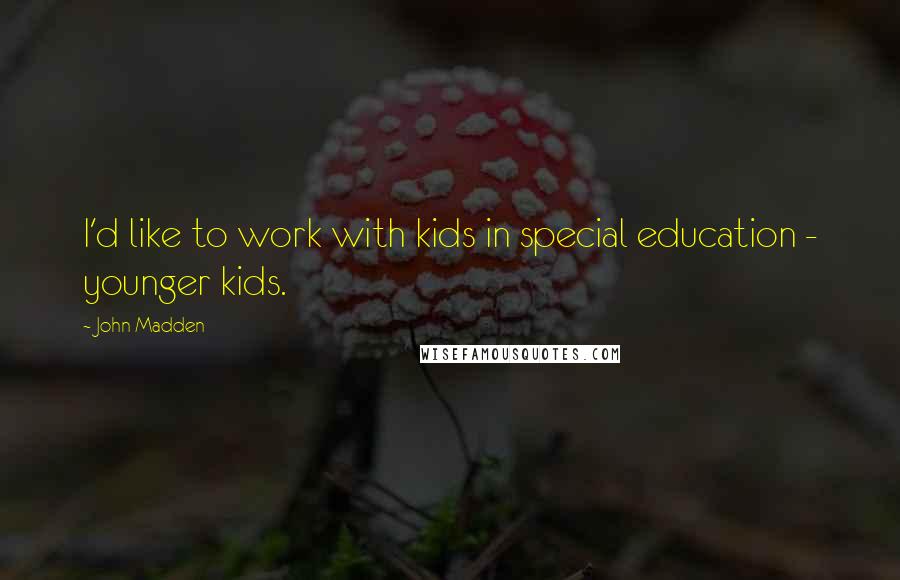 John Madden Quotes: I'd like to work with kids in special education - younger kids.