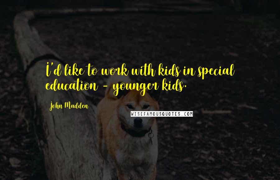 John Madden Quotes: I'd like to work with kids in special education - younger kids.