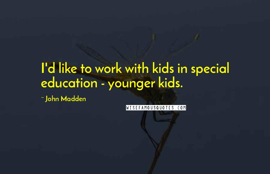 John Madden Quotes: I'd like to work with kids in special education - younger kids.