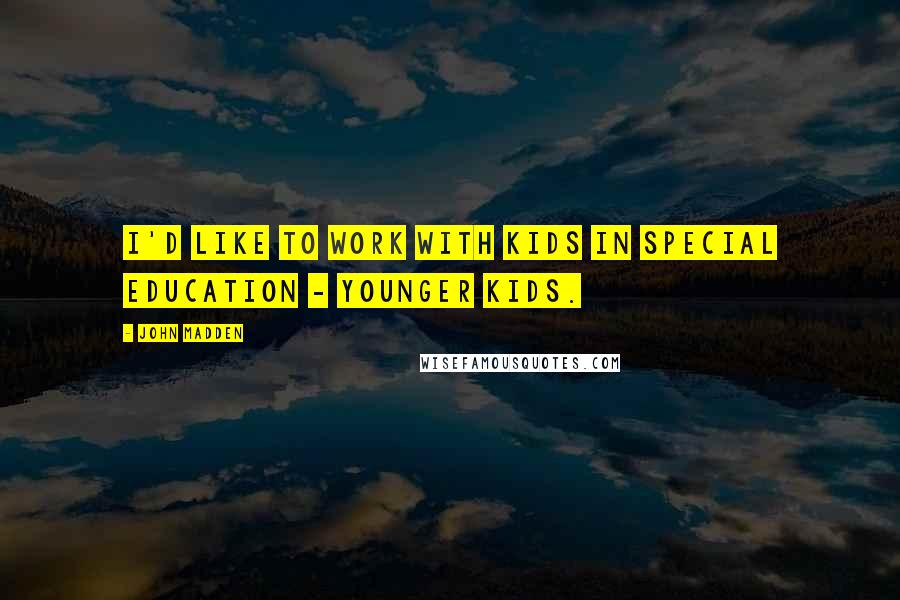 John Madden Quotes: I'd like to work with kids in special education - younger kids.