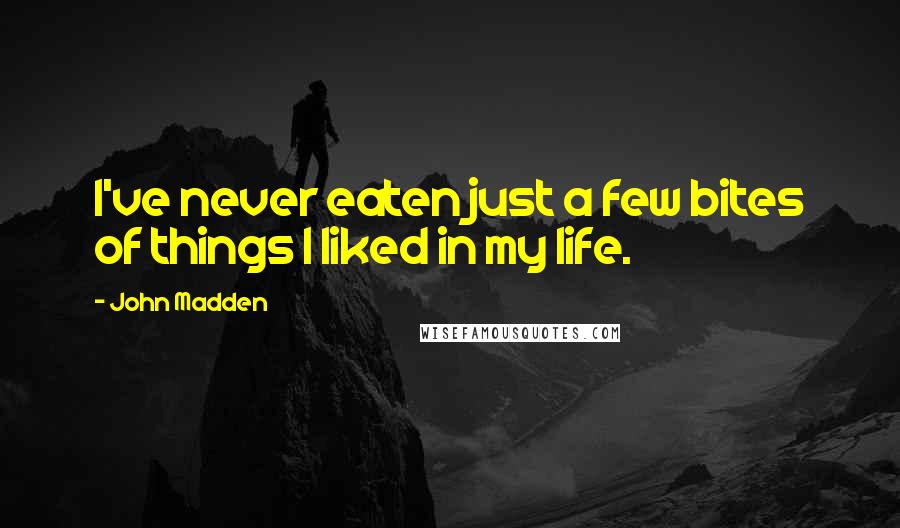 John Madden Quotes: I've never eaten just a few bites of things I liked in my life.