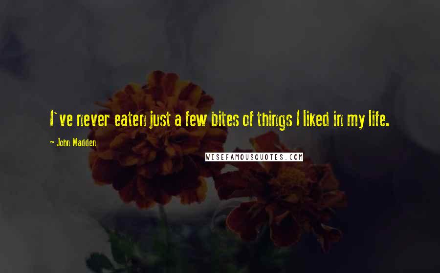 John Madden Quotes: I've never eaten just a few bites of things I liked in my life.