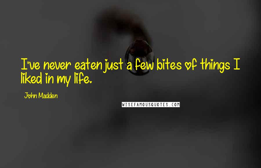 John Madden Quotes: I've never eaten just a few bites of things I liked in my life.