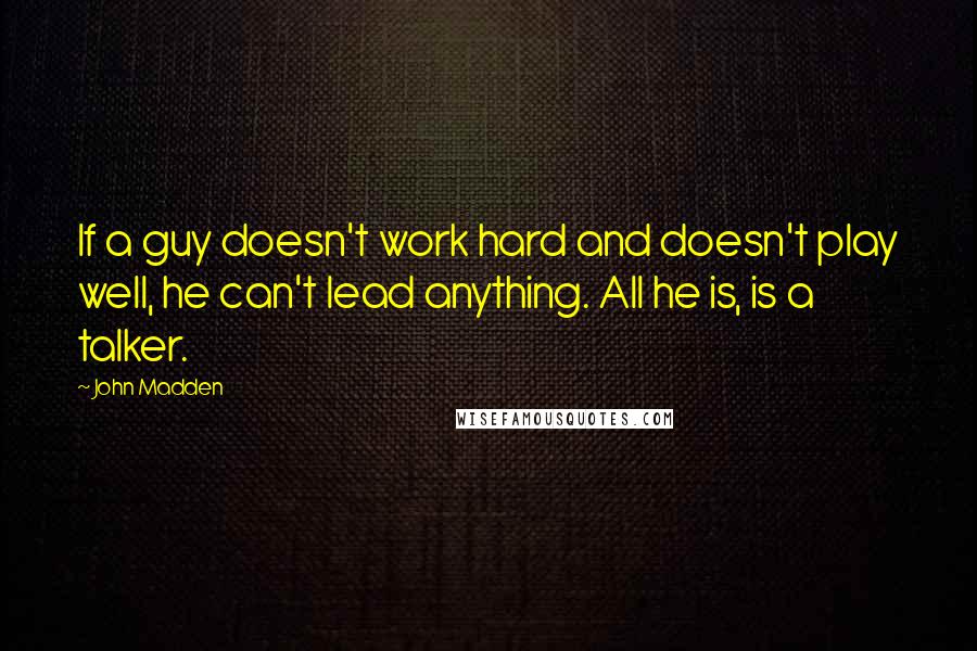 John Madden Quotes: If a guy doesn't work hard and doesn't play well, he can't lead anything. All he is, is a talker.
