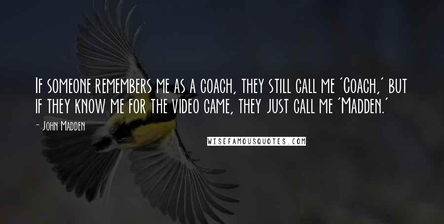 John Madden Quotes: If someone remembers me as a coach, they still call me 'Coach,' but if they know me for the video game, they just call me 'Madden.'