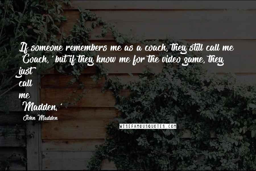 John Madden Quotes: If someone remembers me as a coach, they still call me 'Coach,' but if they know me for the video game, they just call me 'Madden.'