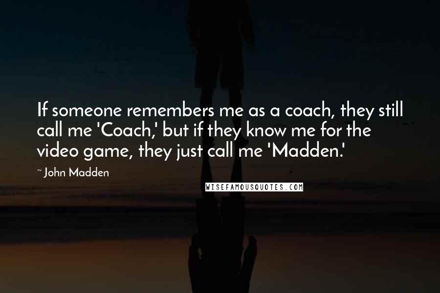 John Madden Quotes: If someone remembers me as a coach, they still call me 'Coach,' but if they know me for the video game, they just call me 'Madden.'