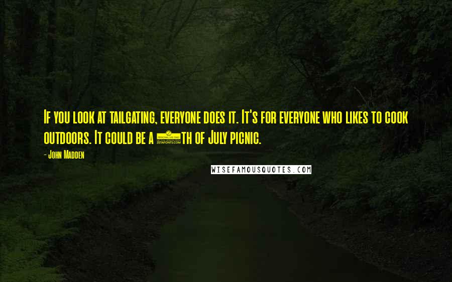John Madden Quotes: If you look at tailgating, everyone does it. It's for everyone who likes to cook outdoors. It could be a 4th of July picnic.