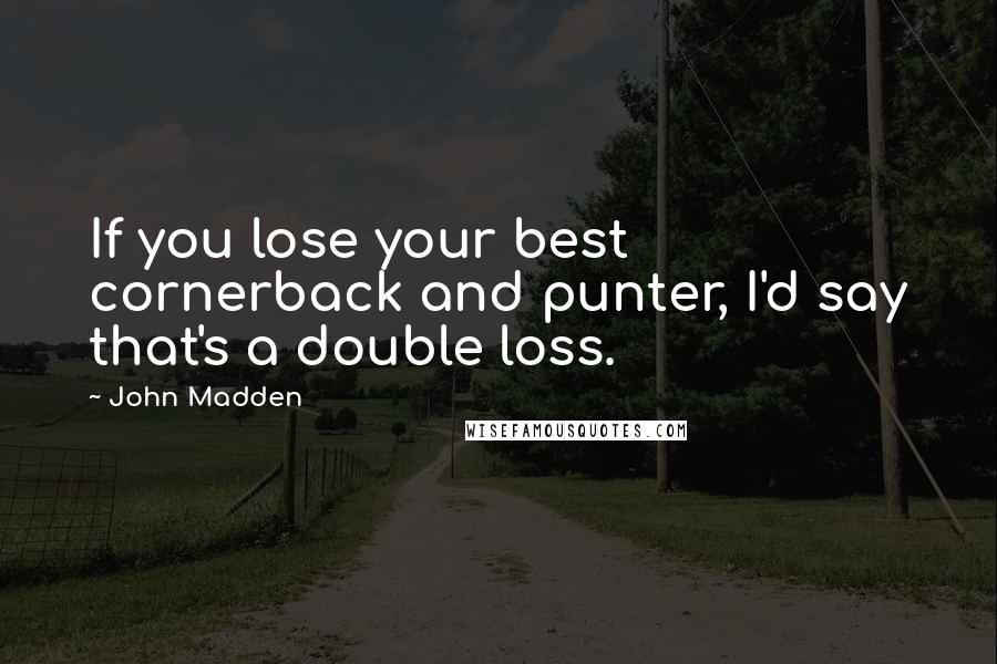 John Madden Quotes: If you lose your best cornerback and punter, I'd say that's a double loss.