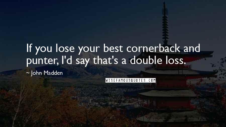 John Madden Quotes: If you lose your best cornerback and punter, I'd say that's a double loss.