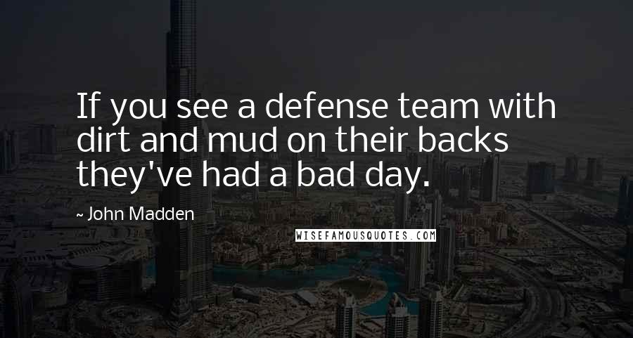 John Madden Quotes: If you see a defense team with dirt and mud on their backs they've had a bad day.