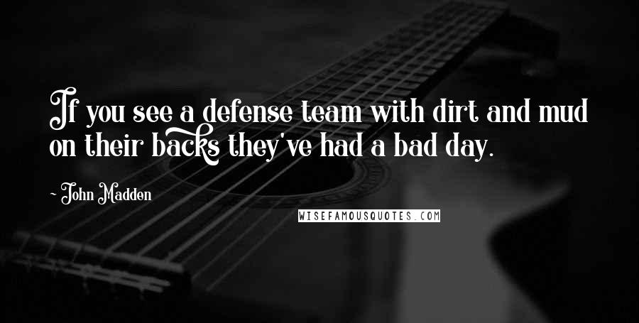 John Madden Quotes: If you see a defense team with dirt and mud on their backs they've had a bad day.