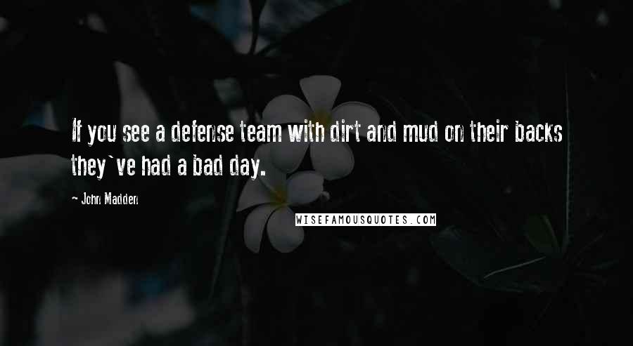 John Madden Quotes: If you see a defense team with dirt and mud on their backs they've had a bad day.