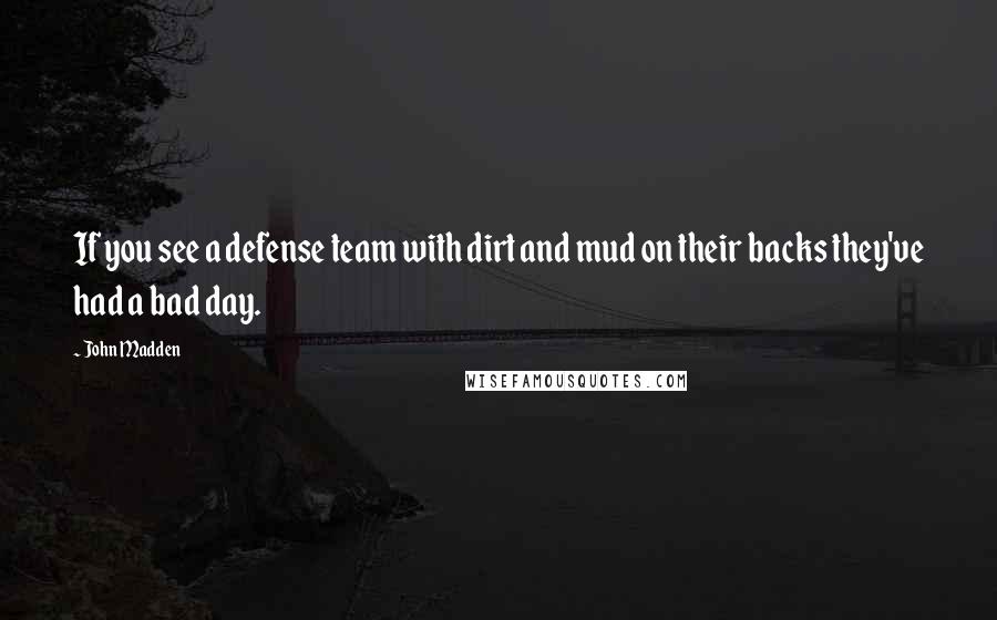 John Madden Quotes: If you see a defense team with dirt and mud on their backs they've had a bad day.