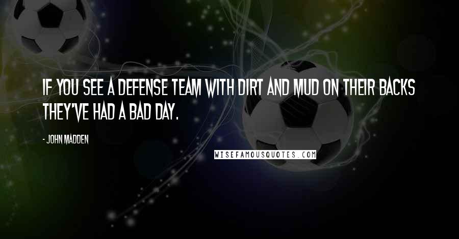 John Madden Quotes: If you see a defense team with dirt and mud on their backs they've had a bad day.