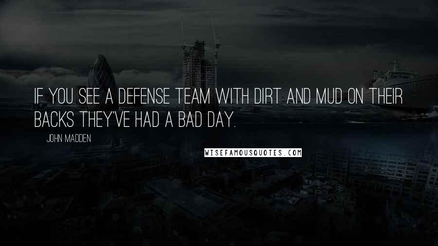 John Madden Quotes: If you see a defense team with dirt and mud on their backs they've had a bad day.