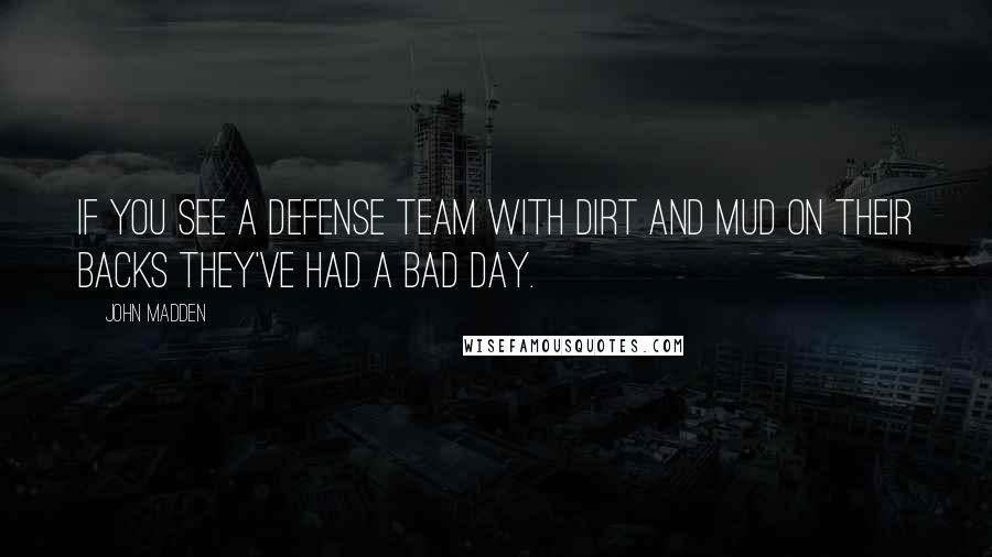 John Madden Quotes: If you see a defense team with dirt and mud on their backs they've had a bad day.