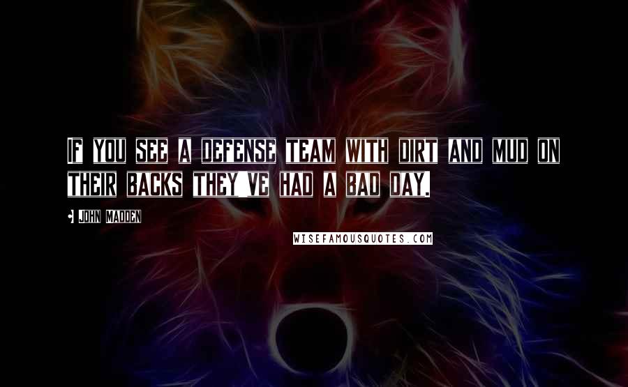 John Madden Quotes: If you see a defense team with dirt and mud on their backs they've had a bad day.